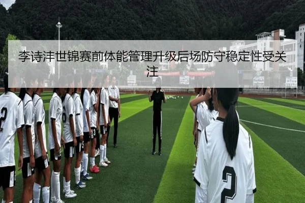 李诗沣世锦赛前体能管理升级后场防守稳定性受关注